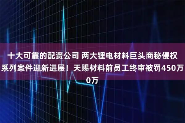 十大可靠的配资公司 两大锂电材料巨头商秘侵权系列案件迎新进展！天赐材料前员工终审被罚450万