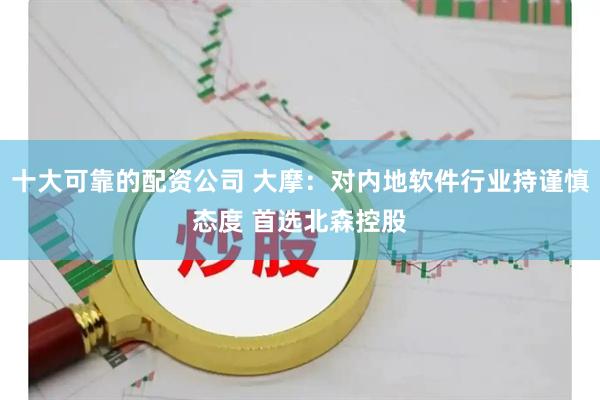 十大可靠的配资公司 大摩：对内地软件行业持谨慎态度 首选北森控股
