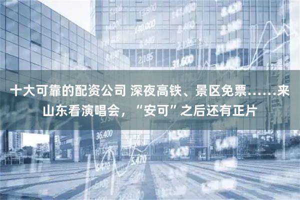 十大可靠的配资公司 深夜高铁、景区免票……来山东看演唱会，“安可”之后还有正片