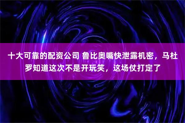 十大可靠的配资公司 鲁比奥嘴快泄露机密，马杜罗知道这次不是开玩笑，这场仗打定了