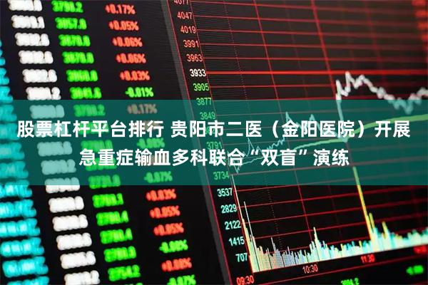 股票杠杆平台排行 贵阳市二医（金阳医院）开展急重症输血多科联合“双盲”演练