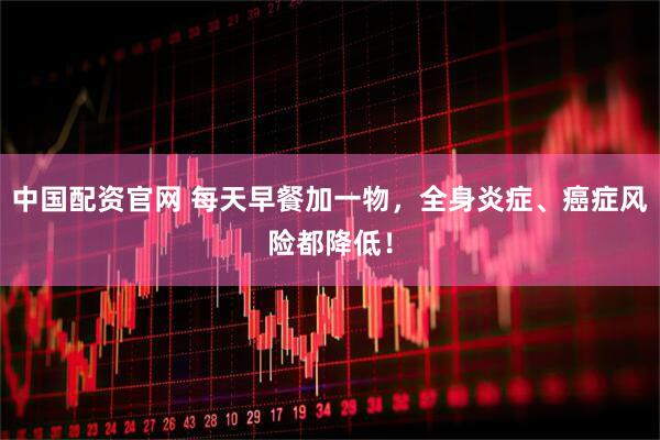 中国配资官网 每天早餐加一物，全身炎症、癌症风险都降低！