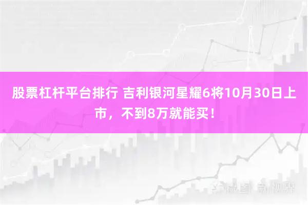 股票杠杆平台排行 吉利银河星耀6将10月30日上市，不到8万就能买！