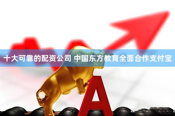 十大可靠的配资公司 中国东方教育全面合作支付宝
