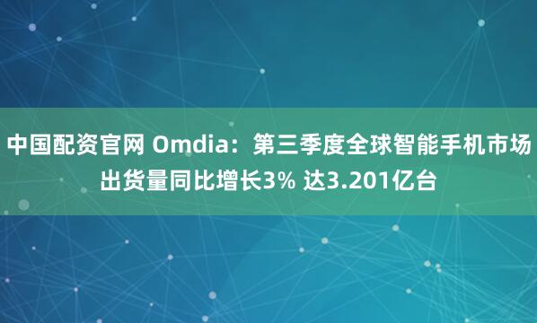 中国配资官网 Omdia:第三季度全球智能手机市场出货量同比增长3% 达3.201亿台