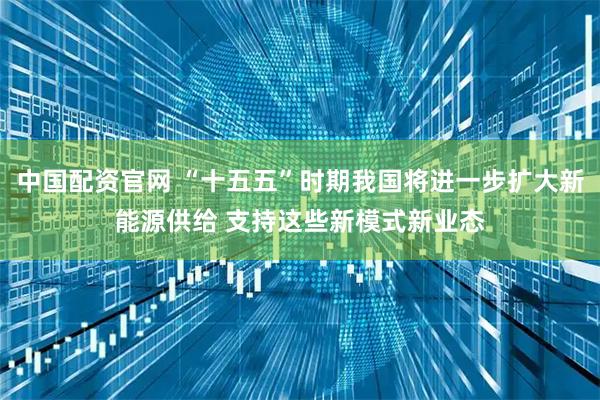 中国配资官网 “十五五”时期我国将进一步扩大新能源供给 支持这些新模式新业态