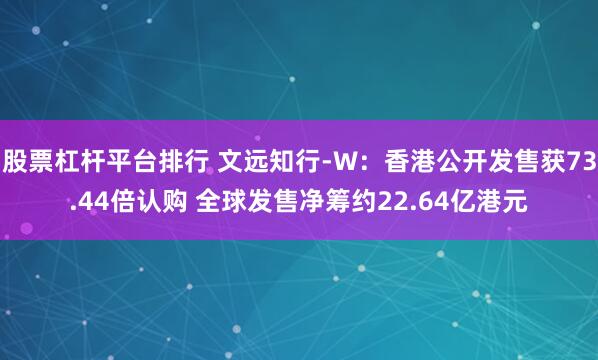 股票杠杆平台排行 文远知行-W：香港公开发售获73.44倍认购 全球发售净筹约22.64亿港元