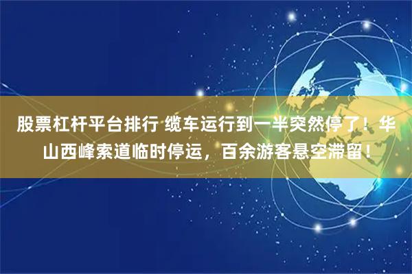 股票杠杆平台排行 缆车运行到一半突然停了！华山西峰索道临时停运，百余游客悬空滞留！