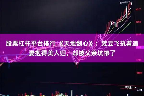 股票杠杆平台排行 《天地剑心》：梵云飞执着追妻抱得美人归，却被父亲坑惨了