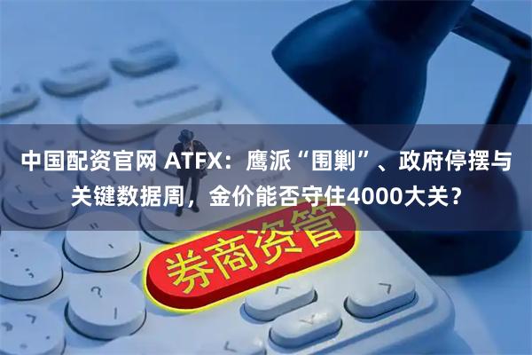 中国配资官网 ATFX：鹰派“围剿”、政府停摆与关键数据周，金价能否守住4000大关？