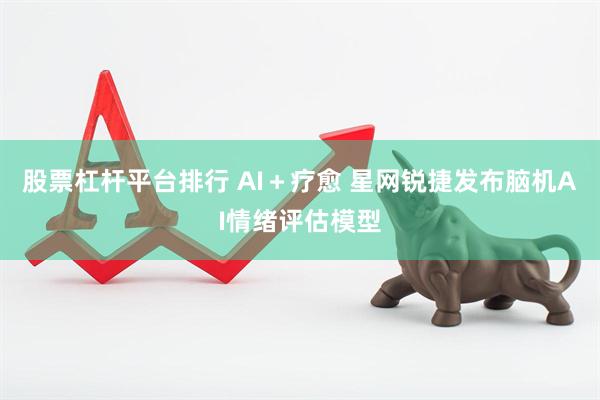 股票杠杆平台排行 AI＋疗愈 星网锐捷发布脑机AI情绪评估模型