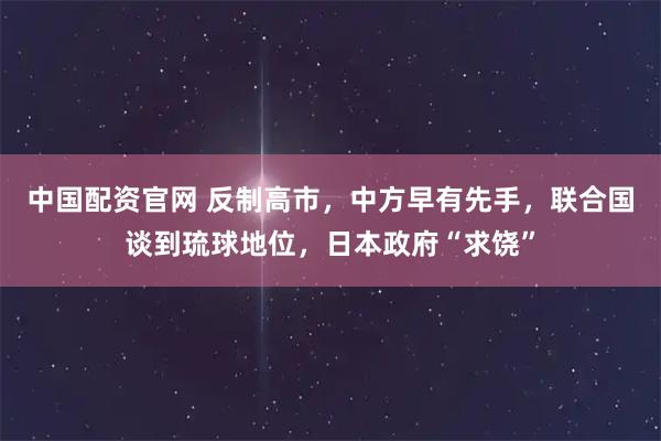 中国配资官网 反制高市，中方早有先手，联合国谈到琉球地位，日本政府“求饶”