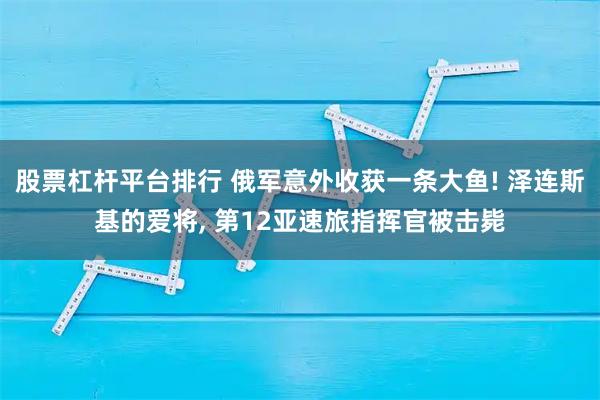 股票杠杆平台排行 俄军意外收获一条大鱼! 泽连斯基的爱将, 第12亚速旅指挥官被击毙