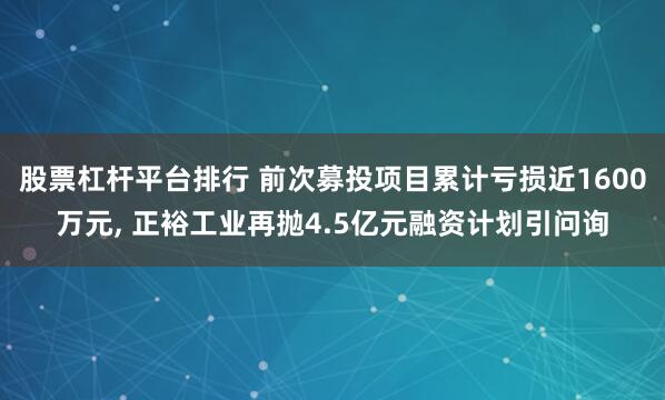 股票杠杆平台排行 前次募投项目累计亏损近1600万元, 正裕工业再抛4.5亿元融资计划引问询