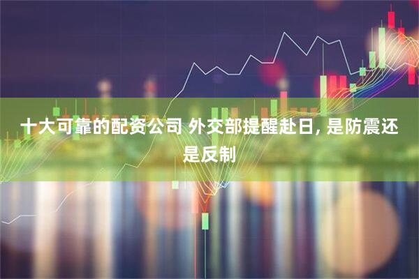 十大可靠的配资公司 外交部提醒赴日, 是防震还是反制