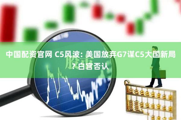 中国配资官网 C5风波: 美国放弃G7谋C5大国新局? 白宫否认