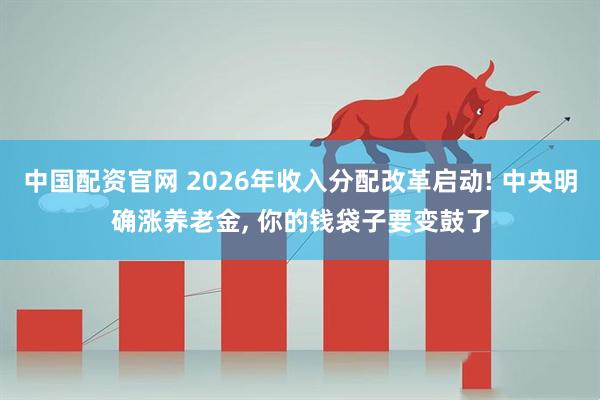 中国配资官网 2026年收入分配改革启动! 中央明确涨养老金, 你的钱袋子要变鼓了