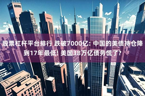 股票杠杆平台排行 跌破7000亿: 中国的美债持仓降到17年最低! 美国38万亿债务慌了?