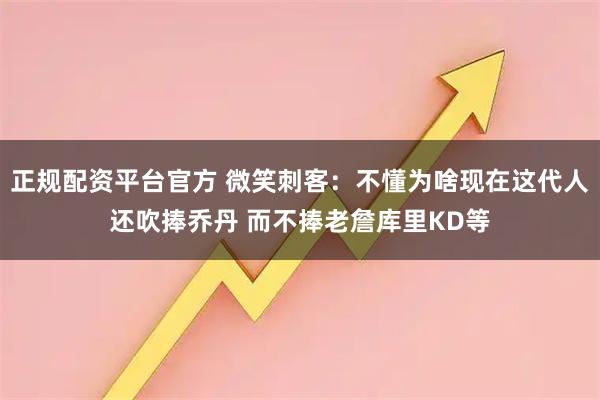 正规配资平台官方 微笑刺客:不懂为啥现在这代人还吹捧乔丹 而不捧老詹库里KD等