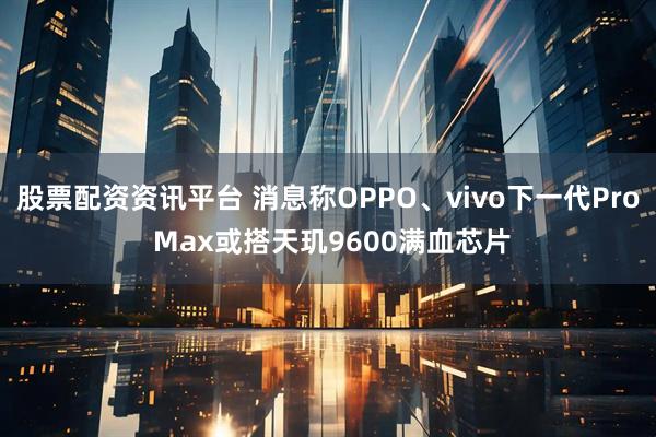 股票配资资讯平台 消息称OPPO、vivo下一代Pro Max或搭天玑9600满血芯片