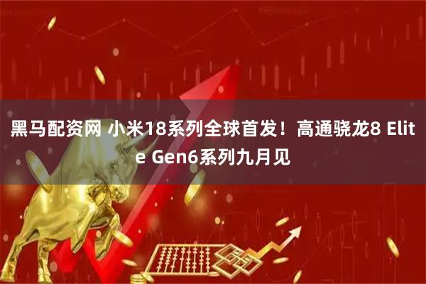 黑马配资网 小米18系列全球首发！高通骁龙8 Elite Gen6系列九月见