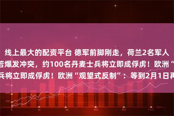 线上最大的配资平台 德军前脚刚走，荷兰2名军人也撤离格陵兰！专家：若爆发冲突，约100名丹麦士兵将立即成俘虏！欧洲“观望式反制”：等到2月1日再看