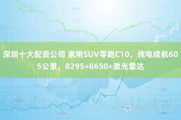 深圳十大配资公司 家用SUV零跑C10，纯电续航605公里，8295+8650+激光雷达