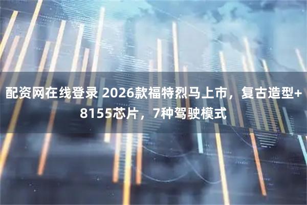 配资网在线登录 2026款福特烈马上市,复古造型+8155芯片,7种驾驶模式