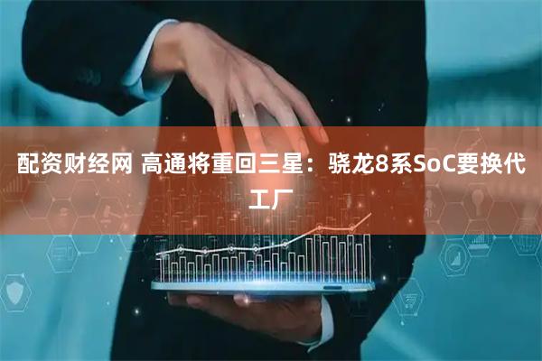 配资财经网 高通将重回三星：骁龙8系SoC要换代工厂