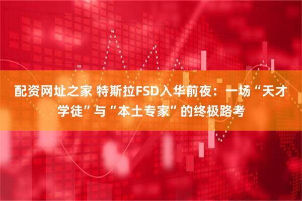 配资网址之家 特斯拉FSD入华前夜：一场“天才学徒”与“本土专家”的终极路考