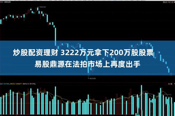 炒股配资理财 3222万元拿下200万股股票    易股鼎源在法拍市场上再度出手