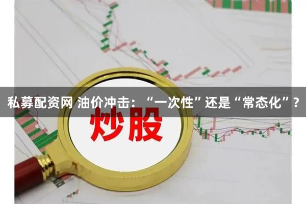 私募配资网 油价冲击：“一次性”还是“常态化”？