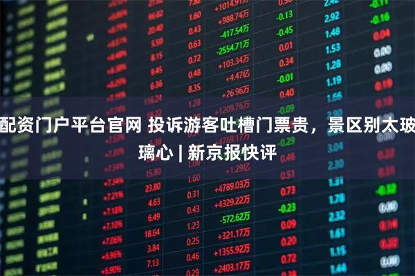 配资门户平台官网 投诉游客吐槽门票贵，景区别太玻璃心 | 新京报快评