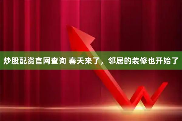 炒股配资官网查询 春天来了，邻居的装修也开始了