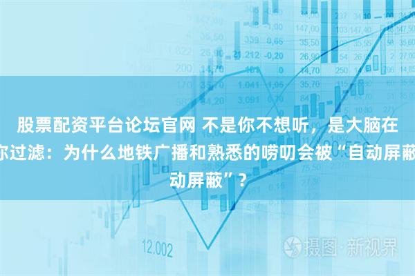 股票配资平台论坛官网 不是你不想听，是大脑在帮你过滤：为什么地铁广播和熟悉的唠叨会被“自动屏蔽”？