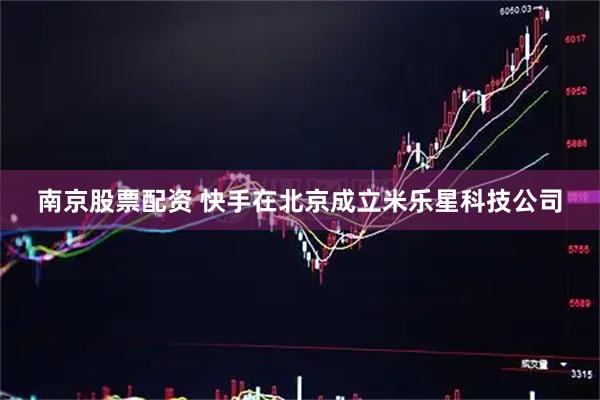 南京股票配资 快手在北京成立米乐星科技公司