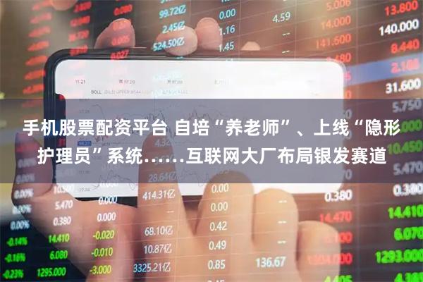 手机股票配资平台 自培“养老师”、上线“隐形护理员”系统……互联网大厂布局银发赛道