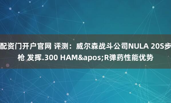 配资门开户官网 评测:威尔森战斗公司NULA 20S步枪 发挥.300 HAM'R弹药性能优势