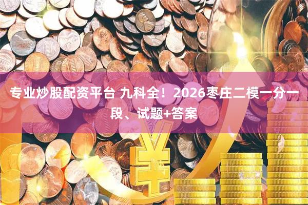 专业炒股配资平台 九科全！2026枣庄二模一分一段、试题+答案