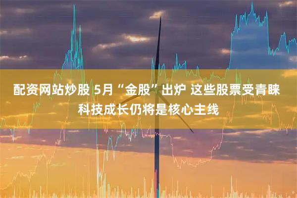 配资网站炒股 5月“金股”出炉 这些股票受青睐 科技成长仍将是核心主线