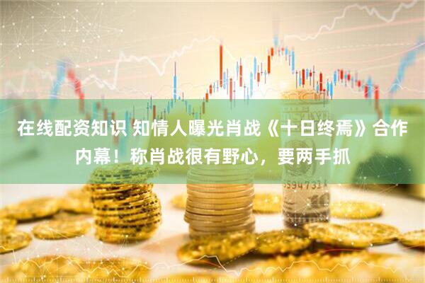 在线配资知识 知情人曝光肖战《十日终焉》合作内幕！称肖战很有野心，要两手抓
