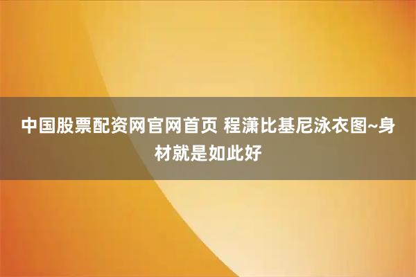中国股票配资网官网首页 程潇比基尼泳衣图~身材就是如此好