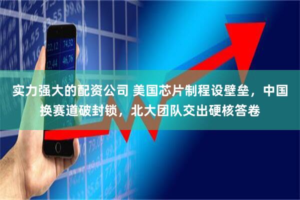 实力强大的配资公司 美国芯片制程设壁垒，中国换赛道破封锁，北大团队交出硬核答卷