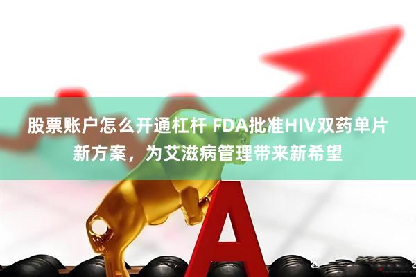 股票账户怎么开通杠杆 FDA批准HIV双药单片新方案，为艾滋病管理带来新希望
