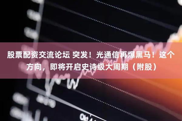 股票配资交流论坛 突发！光通信再爆黑马！这个方向，即将开启史诗级大周期（附股）