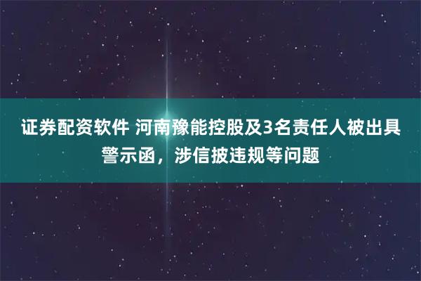 证券配资软件 河南豫能控股及3名责任人被出具警示函，涉信披违规等问题