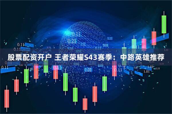 股票配资开户 王者荣耀S43赛季:中路英雄推荐