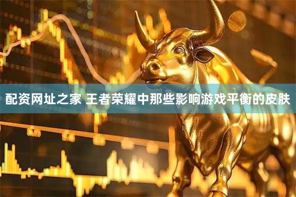 配资网址之家 王者荣耀中那些影响游戏平衡的皮肤