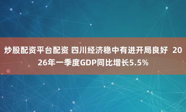 炒股配资平台配资 四川经济稳中有进开局良好  2026年一季度GDP同比增长5.5%
