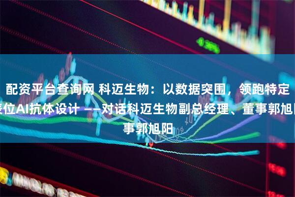 配资平台查询网 科迈生物：以数据突围，领跑特定表位AI抗体设计 ——对话科迈生物副总经理、董事郭旭阳